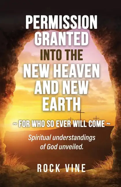 Permission Granted into the New Heaven and New Earth: For Who So Ever Will Come, Spiritual Understandings of God Unveiled. - Paperback