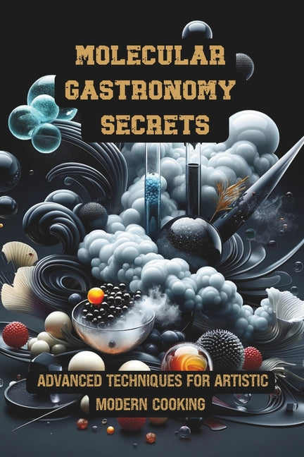 Molecular Gastronomy Secrets: Advanced Techniques for Artistic Modern Cooking: Unlock Culinary Knowledge: Discovering the Wisdom of Flavor Mastering - Paperback