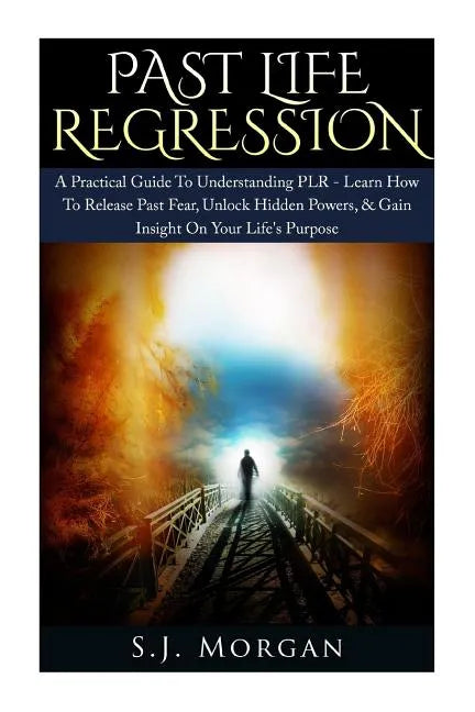 Past Life Regression: A Practical Guide To Understanding PLR - Learn How To Release Past Fear, Unlock Hidden Powers, & Gain Insight On Your - Paperback