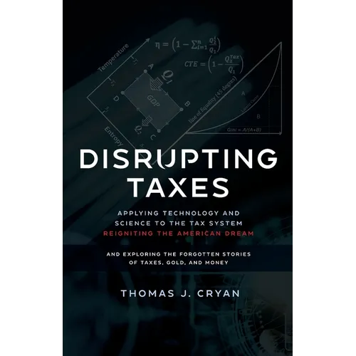 Disrupting Taxes: Applying Technology and Science to the Tax System, Reigniting the American Dream, and Exploring the Forgotten Stories of Taxes, Gold - Paperback