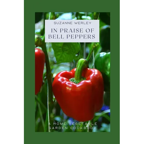 In Praise of Bell Peppers: A Home Vegetable Garden Cookbook - Paperback