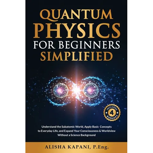 Quantum Physics for Beginners Simplified: Understand the Subatomic World, Apply Basic Concepts to Everyday Life, and Expand Your Consciousness & World - Paperback