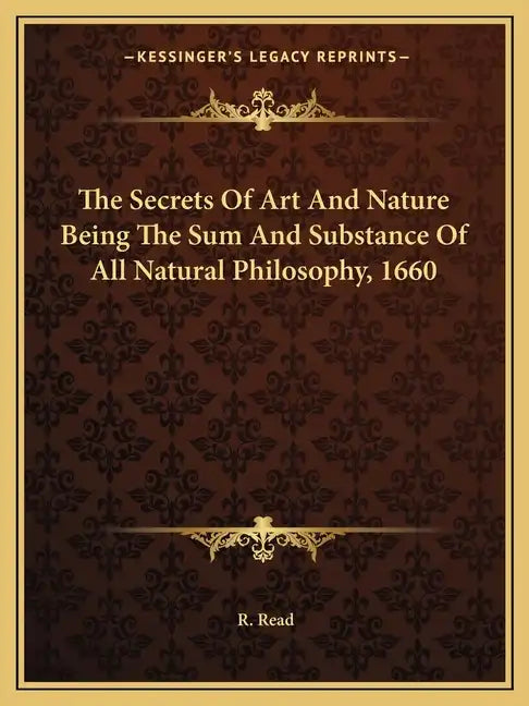 The Secrets of Art and Nature Being the Sum and Substance of All Natural Philosophy, 1660 - Paperback