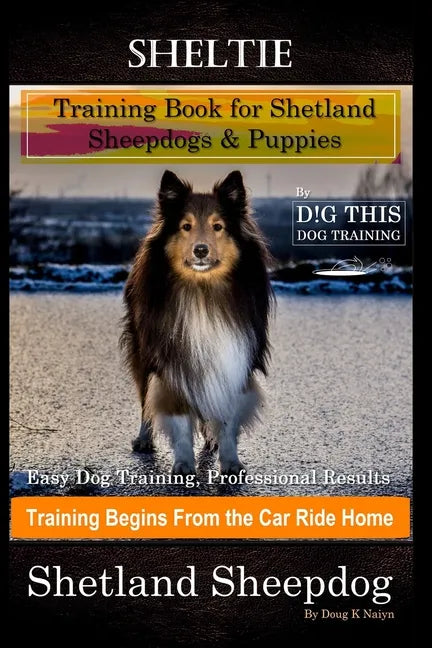 Sheltie Training Book for Shetland Sheepdogs & Puppies By D!G THIS DOG Training, Easy Dog Training, Professional Results, Training Begins from the Car - Paperback