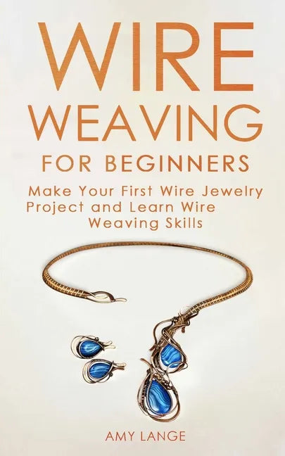 Wire Weaving for Beginners: Make Your First Wire Jewelry Project and Learn Wire Weaving Skills - Paperback