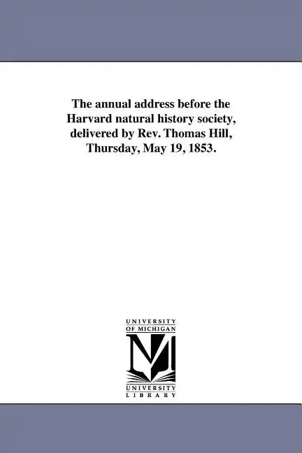 The annual address before the Harvard natural history society, delivered by Rev. Thomas Hill, Thursday, May 19, 1853. - Paperback