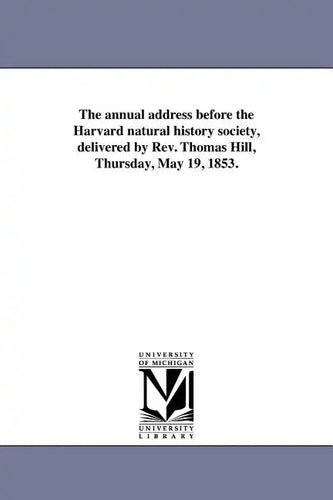 The annual address before the Harvard natural history society, delivered by Rev. Thomas Hill, Thursday, May 19, 1853. - Paperback