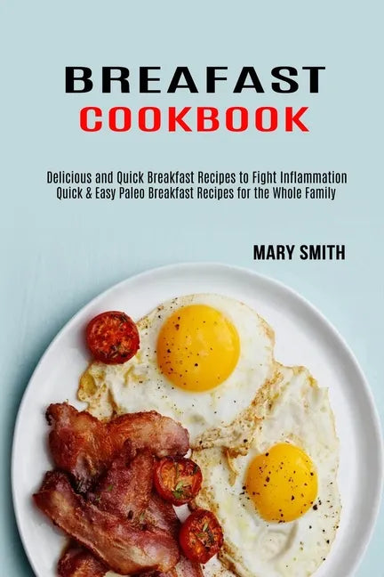 Breakfast Cookbook: Quick & Easy Paleo Breakfast Recipes for the Whole Family (Delicious and Quick Breakfast Recipes to Fight Inflammation - Paperback