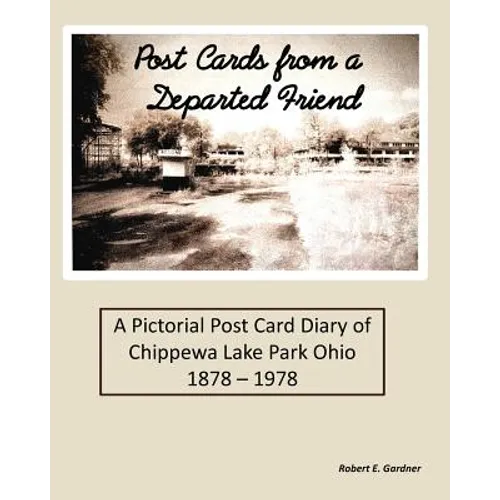 Post Cards from a Departed Friend: A Pictorial Post Card Diary of Chippewa Lake Park Ohio 1878 - 1978 - Paperback