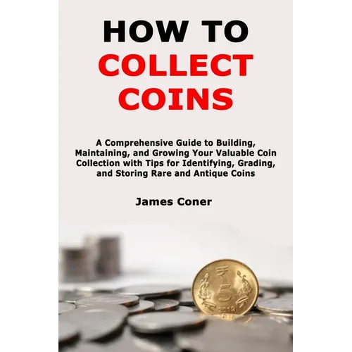 How to Collect Coins: A Comprehensive Guide to Building, Maintaining, and Growing Your Valuable Coin Collection with Tips for Identifying, G - Paperback