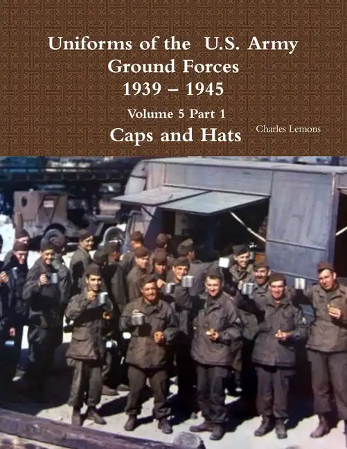 Uniforms of the U.S. Army Ground Forces 1939 - 1945 Volume 5 Part 1 Caps and Hats - Paperback