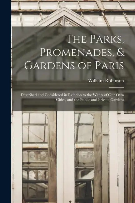 The Parks, Promenades, & Gardens of Paris: Described and Considered in Relation to the Wants of Our Own Cities, and the Public and Private Gardens - Paperback