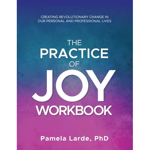 The Practice of Joy Workbook: Creating Revolutionary Change in our Personal and Professional Lives - Paperback