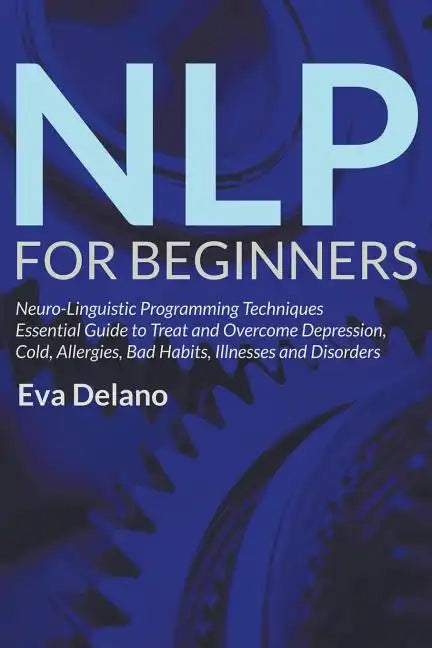 NLP For Beginners: Neuro-Linguistic Programming Techniques Essential Guide to Treat and Overcome Depression, Cold, Allergies, Bad Habits, - Paperback