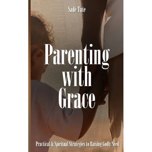 Parenting with Grace: Practical & Spiritual Strategies to Raising Godly Seed - Paperback
