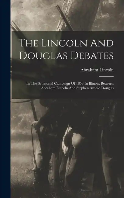 The Lincoln And Douglas Debates: In The Senatorial Campaign Of 1858 In Illinois, Between Abraham Lincoln And Stephen Arnold Douglas - Hardcover