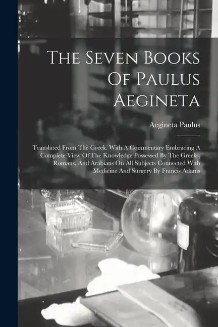 The Seven Books Of Paulus Aegineta: Translated From The Greek. With A Commentary Embracing A Complete View Of The Knowledge Possessed By The Greeks, R - Paperback