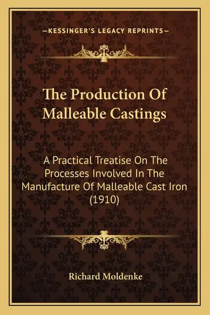 The Production Of Malleable Castings: A Practical Treatise On The Processes Involved In The Manufacture Of Malleable Cast Iron (1910) - Paperback