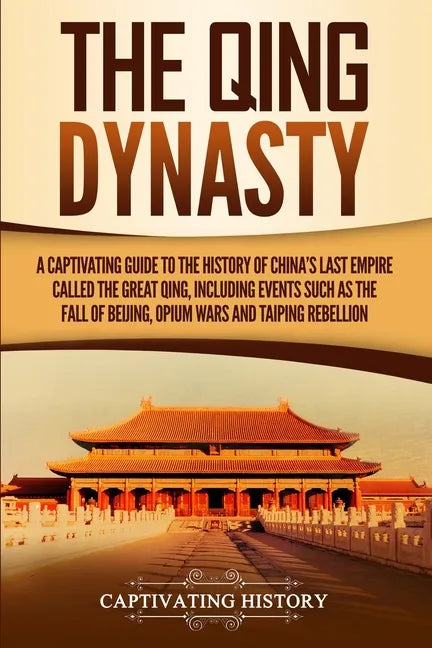 The Qing Dynasty: A Captivating Guide to the History of China's Last Empire Called the Great Qing, Including Events Such as the Fall of Beijing, Opium - Paperback