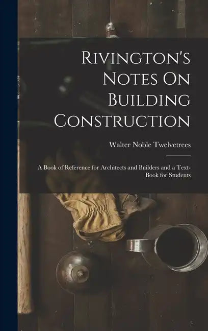 Rivington's Notes On Building Construction: A Book of Reference for Architects and Builders and a Text-Book for Students - Hardcover