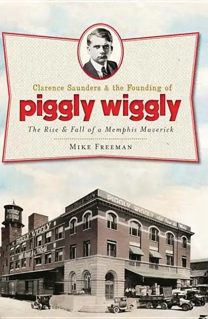 Clarence Saunders and the Founding of Piggly Wiggly:: The Rise & Fall of a Memphis Maverick - Paperback