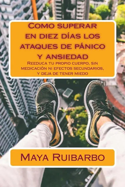 Como superar en diez días los ataques de pánico y ansiedad: Reeduca tu propio cuerpo, sin medicación ni efectos secundarios, y deja de tener miedo - Paperback