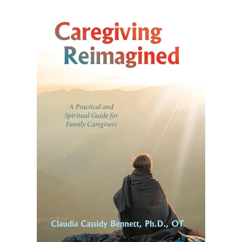 Caregiving Reimagined: A Practical and Spiritual Guide for Family Caregivers - Hardcover