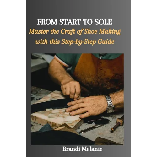 From Start to Sole: Master the Craft of Shoe Making with this Step-by-Step Guide - Paperback