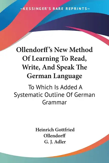 Ollendorff's New Method Of Learning To Read, Write, And Speak The German Language: To Which Is Added A Systematic Outline Of German Grammar - Paperback