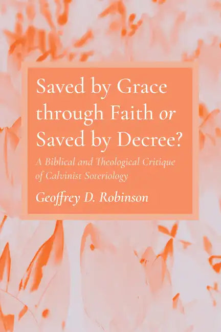 Saved by Grace Through Faith or Saved by Decree?: A Biblical and Theological Critique of Calvinist Soteriology - Hardcover