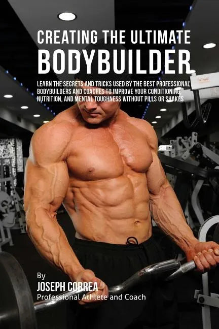 Creating the Ultimate Bodybuilder: Learn the Secrets and Tricks Used by the Best Professional Bodybuilders and Coaches to Improve Your Conditioning, N - Paperback