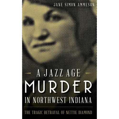 A Jazz Age Murder in Northwest Indiana: The Tragic Betrayal of Nettie Diamond - Hardcover