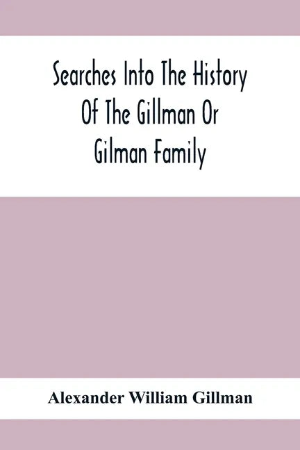 Searches Into The History Of The Gillman Or Gilman Family: Including The Various Branches In England, Ireland, America And Belgium - Paperback
