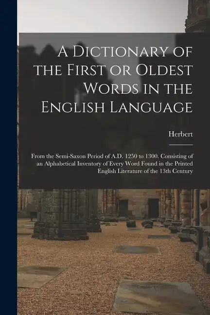 A Dictionary of the First or Oldest Words in the English Language: From the Semi-Saxon Period of A.D. 1250 to 1300. Consisting of an Alphabetical Inve - Paperback