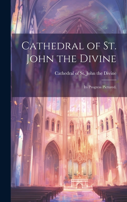 Cathedral of St. John the Divine: Its Progress Pictured. - Hardcover