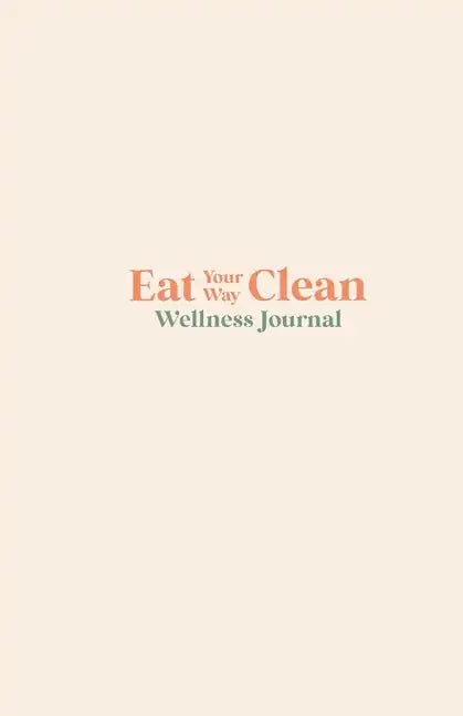 Eat your Way Clean Wellness Journal: Learn the language of the body and transform your health, one journal entry at a time - Paperback
