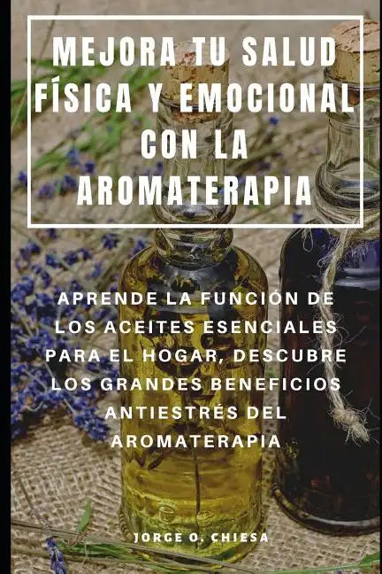 Mejora Tu Salud Física Y Emocional Con La Aromaterapia: Aprende La Función de Los Aceites Esenciales Para El Hogar, Descubre Los Grandes Beneficios An - Paperback