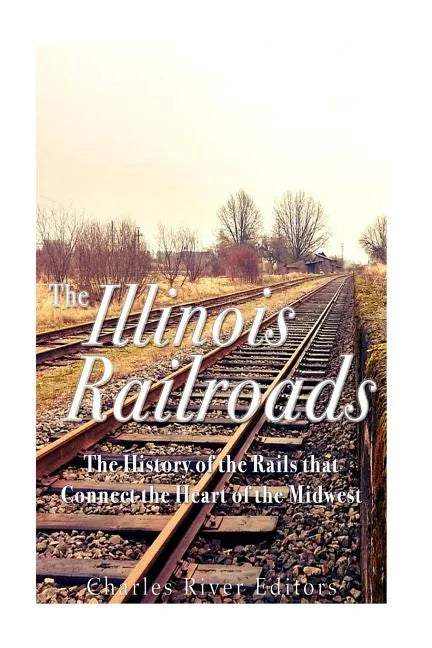 The Illinois Railroads: The History of the Rails that Connect the Heart of the Midwest - Paperback