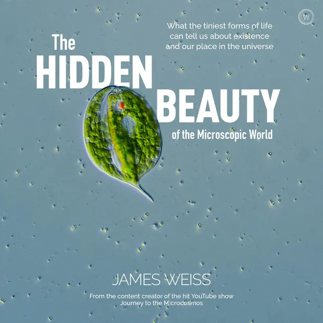 The Hidden Beauty of the Microscopic World: What the Tiniest Forms of Life Can Tells Us about Existence and Our Place in the Universe - Hardcover