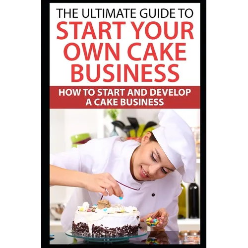 The Ultimate Guide To Start Your Own Cake Business: How To Start And Develop A Cake Business - Paperback