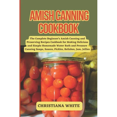 Amish Canning Cookbook: The Complete Beginner's Amish Canning And Preserving Recipes Cookbook For Making Delicious And Simple Homemade Water B - Paperback