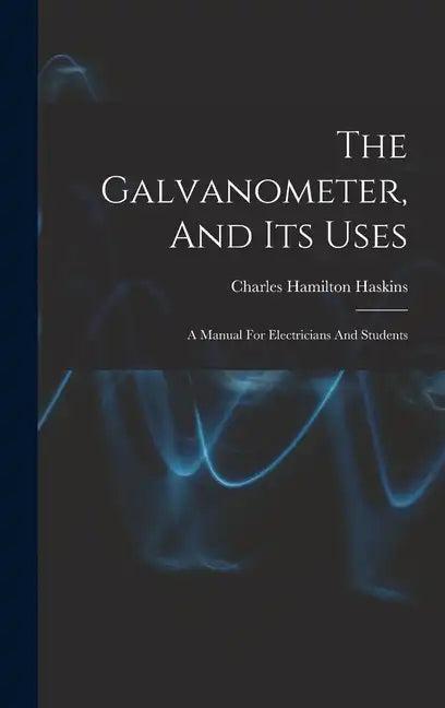 The Galvanometer, And Its Uses: A Manual For Electricians And Students - Hardcover