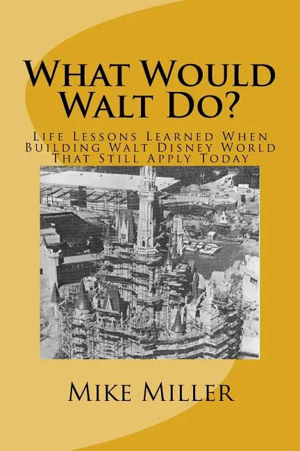 What Would Walt Do?: Life Lessons Learned When Building Walt Disney World That Still Apply Today - Paperback