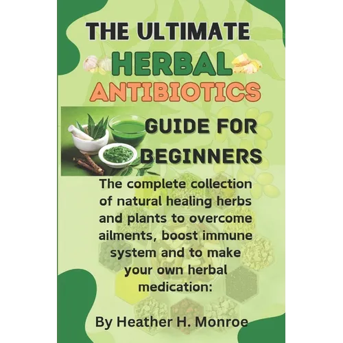 The ultimate herbal antibiotics guides for beginners: The complete collection of natural healing herbs and plants to overcome ailments, boost immune s - Paperback