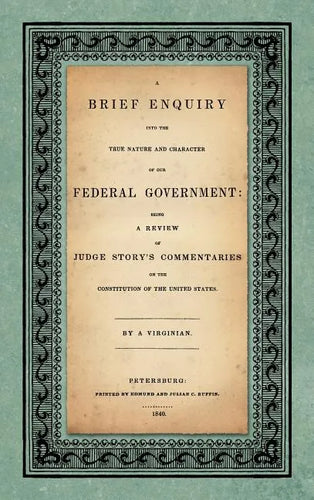 A Brief Enquiry into the True Nature Character of Our Federal Government. Being a Review of Judge Story's Commentaries on the Constitution of the Unit - Hardcover
