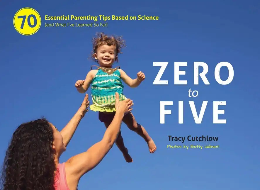 Zero to Five: 70 Essential Parenting Tips Based on Science (and What Ia've Learned So Far) - Spiral