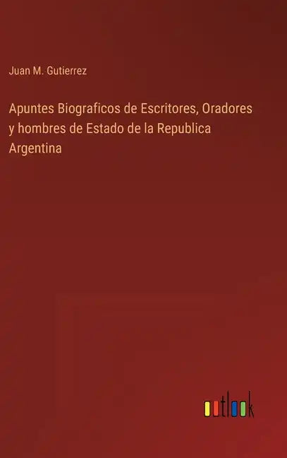 Apuntes Biograficos de Escritores, Oradores y hombres de Estado de la Republica Argentina - Hardcover