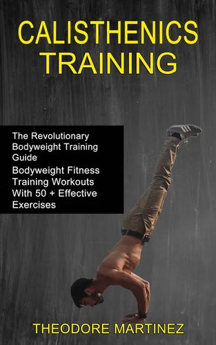 Calisthenics Training: The Revolutionary Bodyweight Training Guide (Bodyweight Fitness Training Workouts With 50 + Effective Exercises) - Paperback