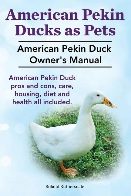Pekin Ducks as Pets. American Pekin Duck Owner's Manual. American Pekin Duck pros and cons, care, housing, diet and health all included. - Paperback