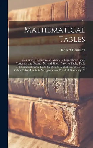 Mathematical Tables: Containing Logarithms of Numbers, Logarithmic Sines, Tangents, and Secants, Natural Sines, Traverse Table, Table of Me - Hardcover